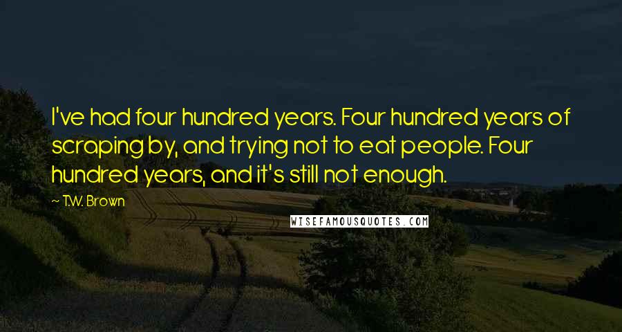 T.W. Brown Quotes: I've had four hundred years. Four hundred years of scraping by, and trying not to eat people. Four hundred years, and it's still not enough.