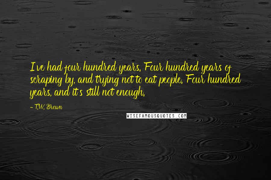 T.W. Brown Quotes: I've had four hundred years. Four hundred years of scraping by, and trying not to eat people. Four hundred years, and it's still not enough.
