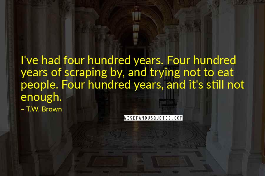 T.W. Brown Quotes: I've had four hundred years. Four hundred years of scraping by, and trying not to eat people. Four hundred years, and it's still not enough.