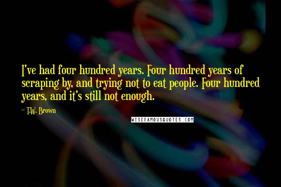 T.W. Brown Quotes: I've had four hundred years. Four hundred years of scraping by, and trying not to eat people. Four hundred years, and it's still not enough.