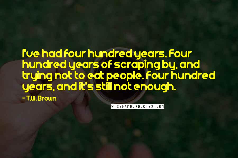 T.W. Brown Quotes: I've had four hundred years. Four hundred years of scraping by, and trying not to eat people. Four hundred years, and it's still not enough.