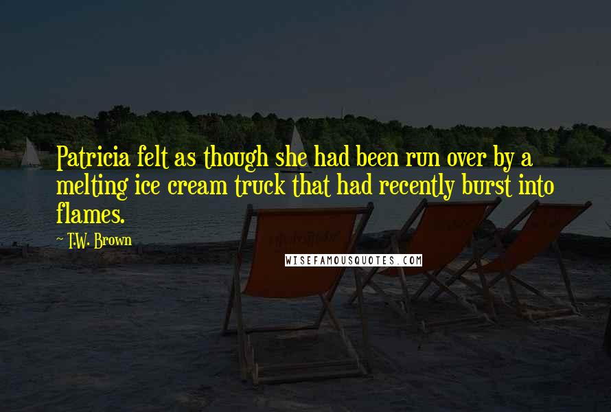 T.W. Brown Quotes: Patricia felt as though she had been run over by a melting ice cream truck that had recently burst into flames.