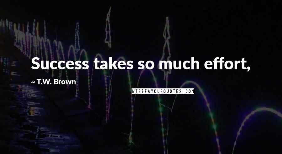 T.W. Brown Quotes: Success takes so much effort,