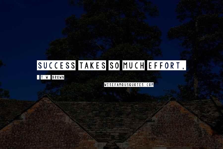 T.W. Brown Quotes: Success takes so much effort,