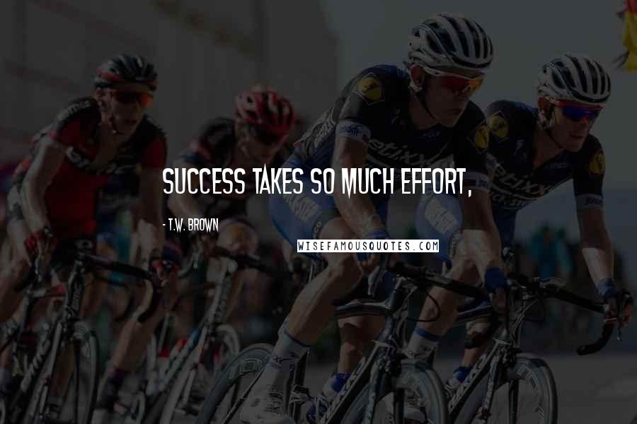 T.W. Brown Quotes: Success takes so much effort,