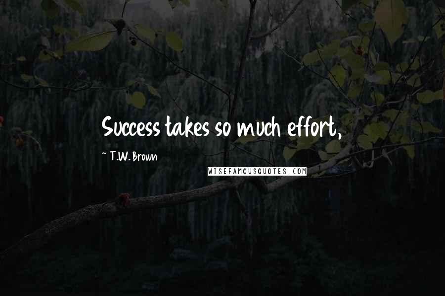 T.W. Brown Quotes: Success takes so much effort,