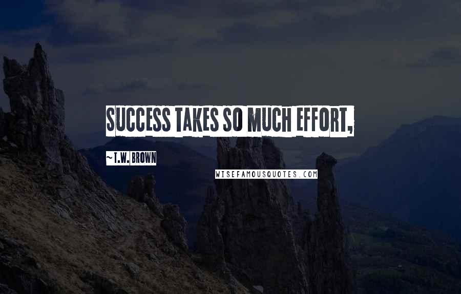 T.W. Brown Quotes: Success takes so much effort,