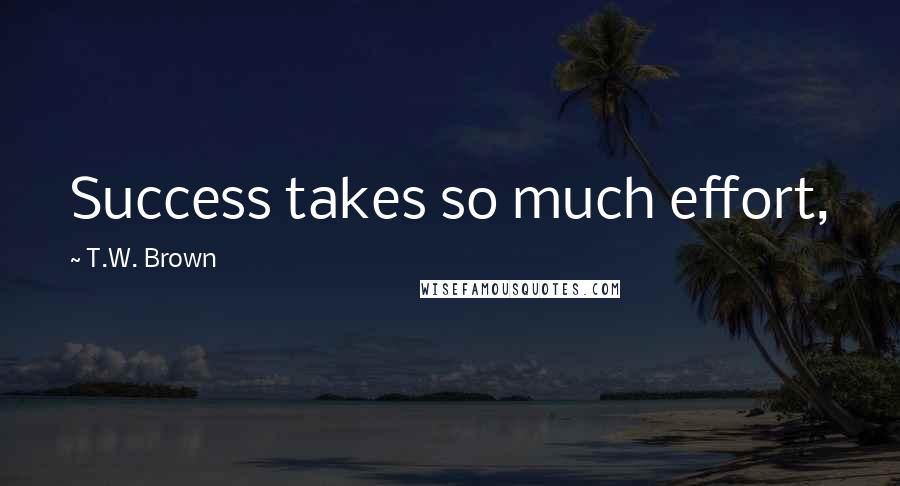 T.W. Brown Quotes: Success takes so much effort,