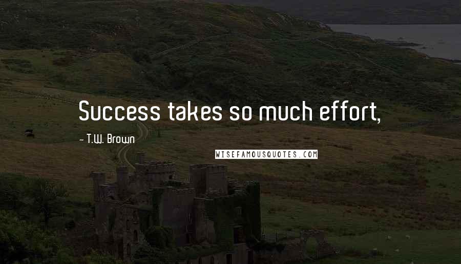 T.W. Brown Quotes: Success takes so much effort,