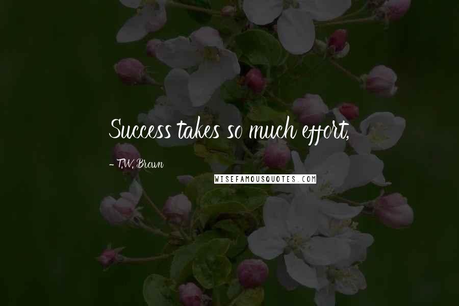 T.W. Brown Quotes: Success takes so much effort,