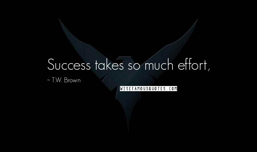 T.W. Brown Quotes: Success takes so much effort,