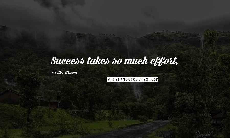 T.W. Brown Quotes: Success takes so much effort,