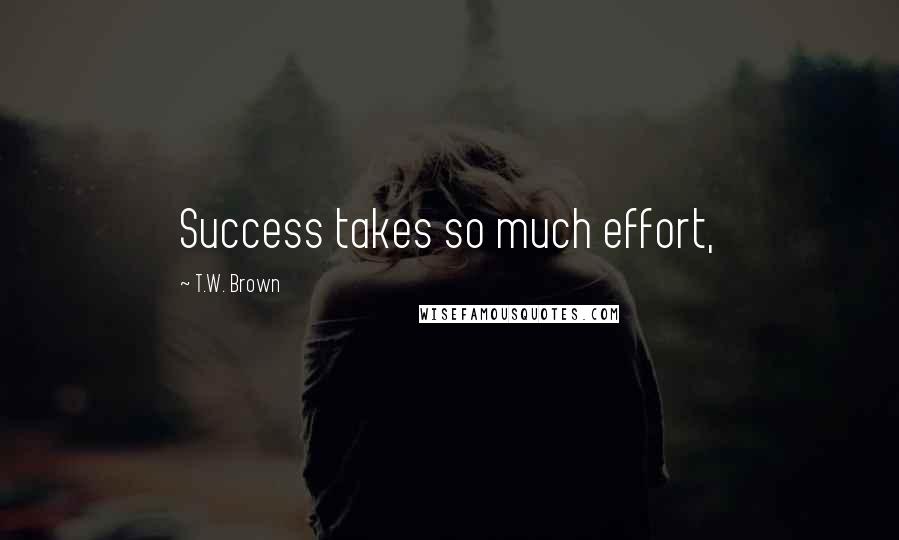 T.W. Brown Quotes: Success takes so much effort,