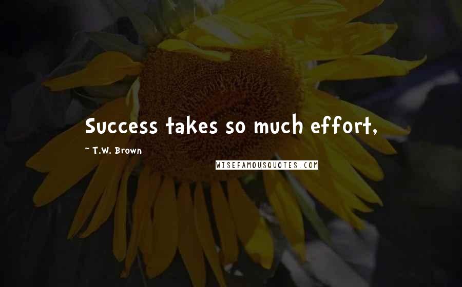 T.W. Brown Quotes: Success takes so much effort,