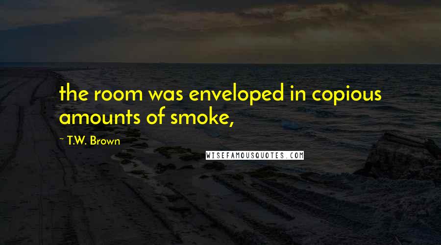 T.W. Brown Quotes: the room was enveloped in copious amounts of smoke,