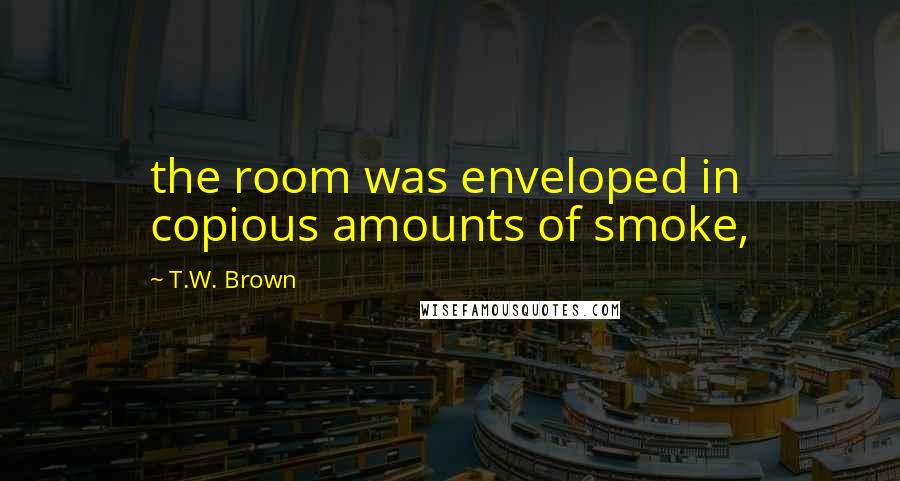 T.W. Brown Quotes: the room was enveloped in copious amounts of smoke,