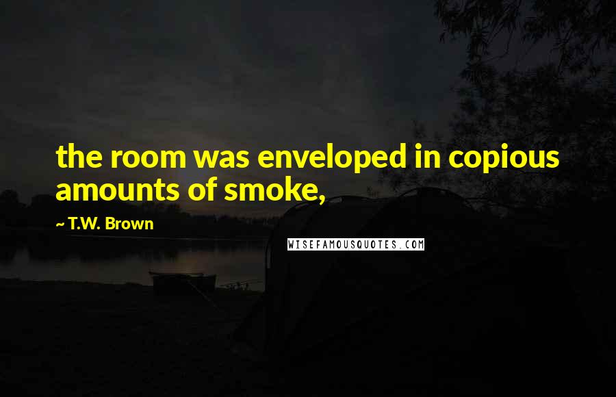 T.W. Brown Quotes: the room was enveloped in copious amounts of smoke,