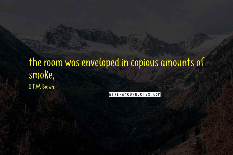 T.W. Brown Quotes: the room was enveloped in copious amounts of smoke,