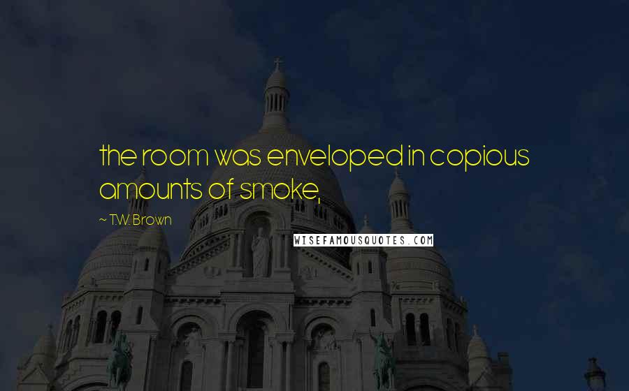 T.W. Brown Quotes: the room was enveloped in copious amounts of smoke,