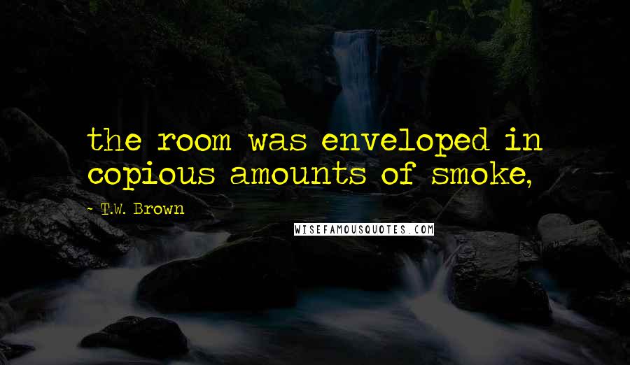 T.W. Brown Quotes: the room was enveloped in copious amounts of smoke,