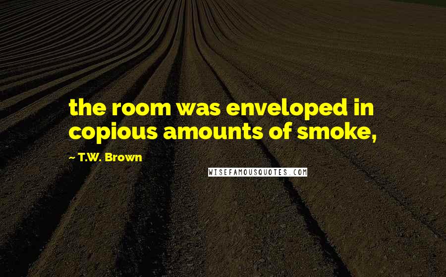 T.W. Brown Quotes: the room was enveloped in copious amounts of smoke,