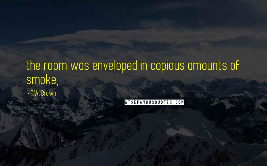 T.W. Brown Quotes: the room was enveloped in copious amounts of smoke,