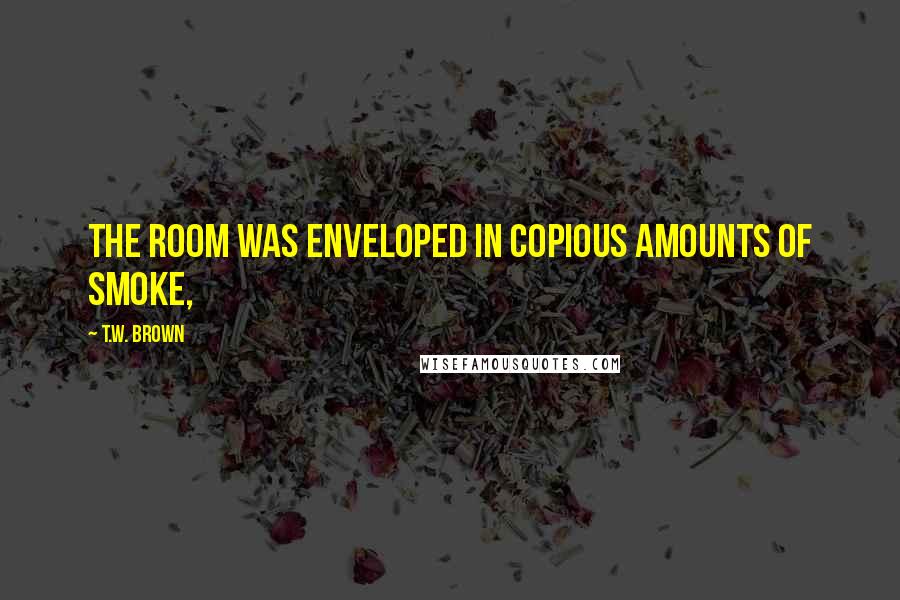 T.W. Brown Quotes: the room was enveloped in copious amounts of smoke,