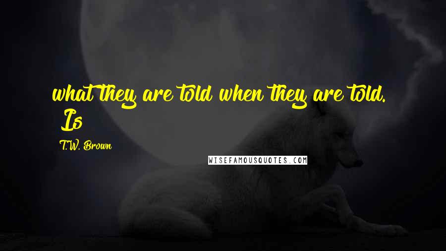 T.W. Brown Quotes: what they are told when they are told." "Is
