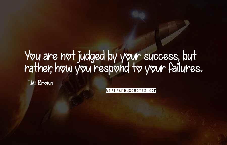 T.W. Brown Quotes: You are not judged by your success, but rather, how you respond to your failures.