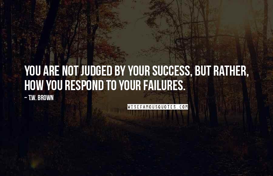 T.W. Brown Quotes: You are not judged by your success, but rather, how you respond to your failures.