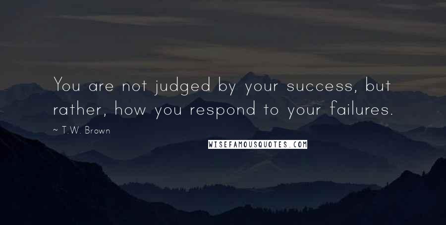 T.W. Brown Quotes: You are not judged by your success, but rather, how you respond to your failures.