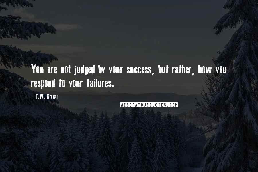 T.W. Brown Quotes: You are not judged by your success, but rather, how you respond to your failures.