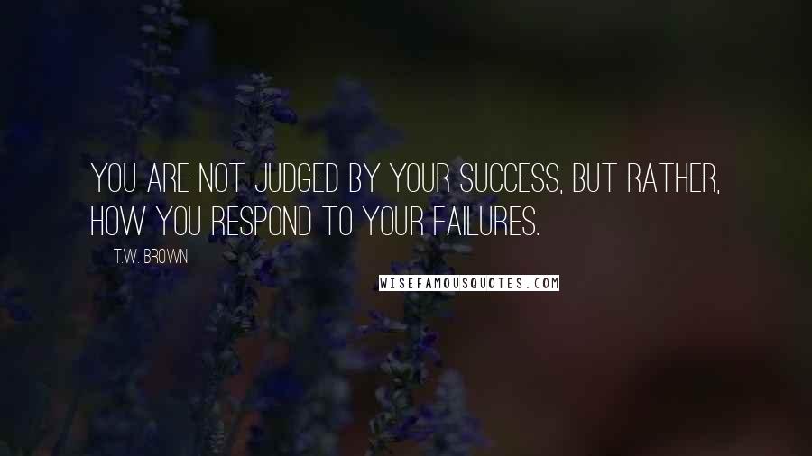 T.W. Brown Quotes: You are not judged by your success, but rather, how you respond to your failures.