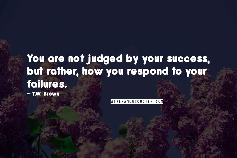 T.W. Brown Quotes: You are not judged by your success, but rather, how you respond to your failures.