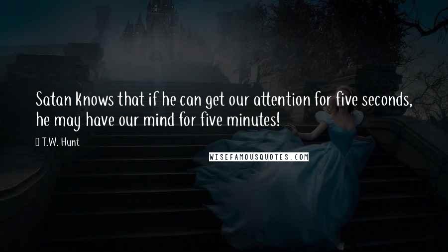 T.W. Hunt Quotes: Satan knows that if he can get our attention for five seconds, he may have our mind for five minutes!