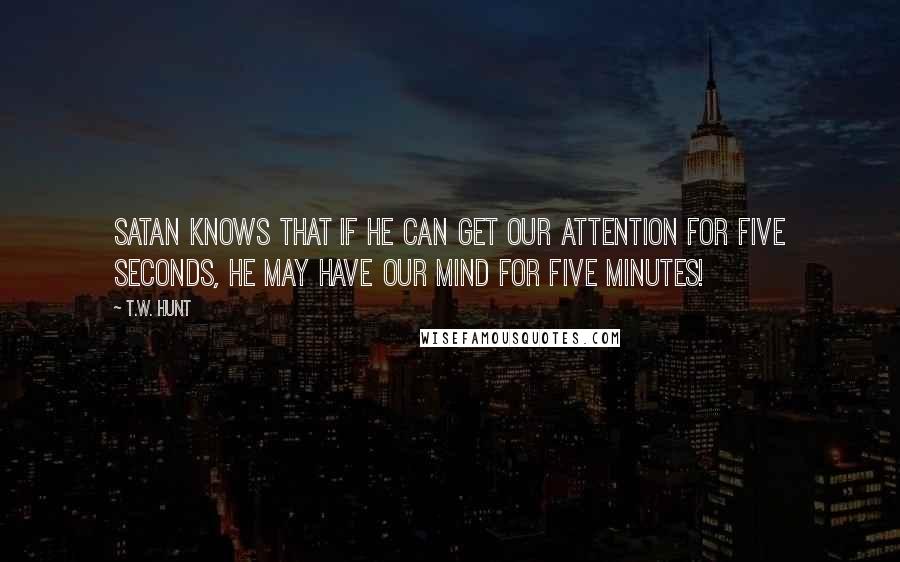 T.W. Hunt Quotes: Satan knows that if he can get our attention for five seconds, he may have our mind for five minutes!
