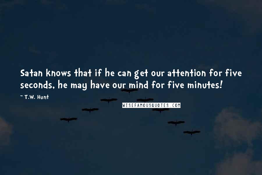 T.W. Hunt Quotes: Satan knows that if he can get our attention for five seconds, he may have our mind for five minutes!