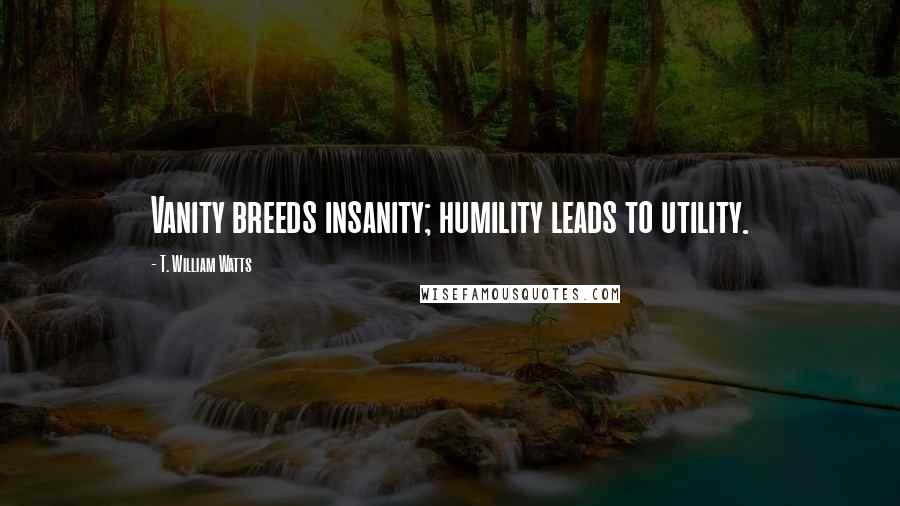 T. William Watts Quotes: Vanity breeds insanity; humility leads to utility.