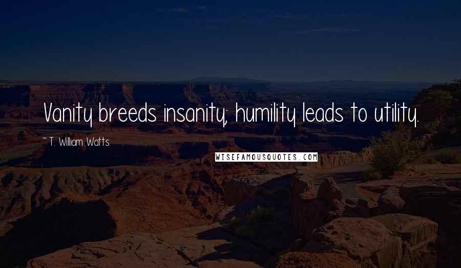 T. William Watts Quotes: Vanity breeds insanity; humility leads to utility.