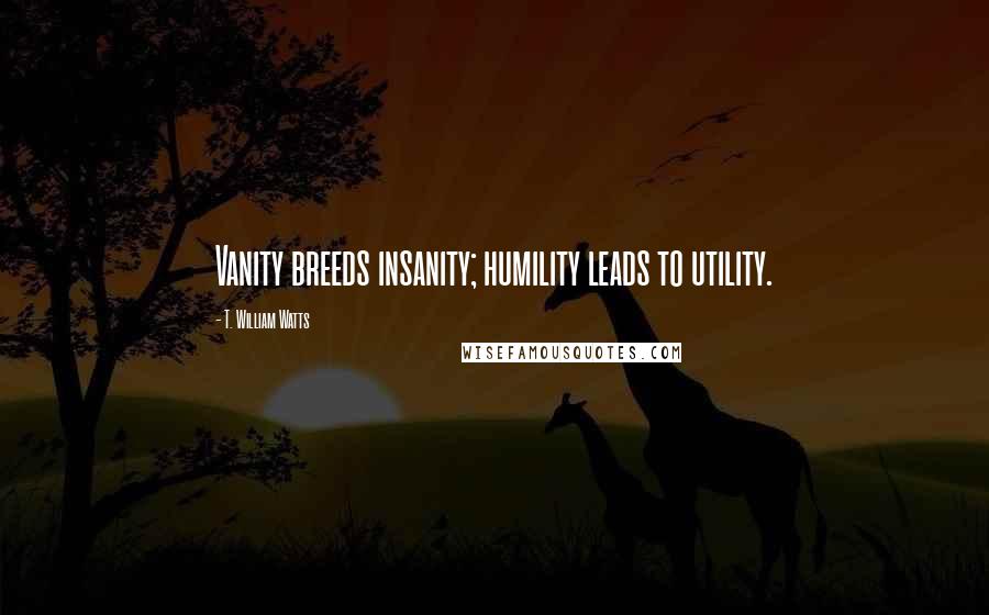 T. William Watts Quotes: Vanity breeds insanity; humility leads to utility.