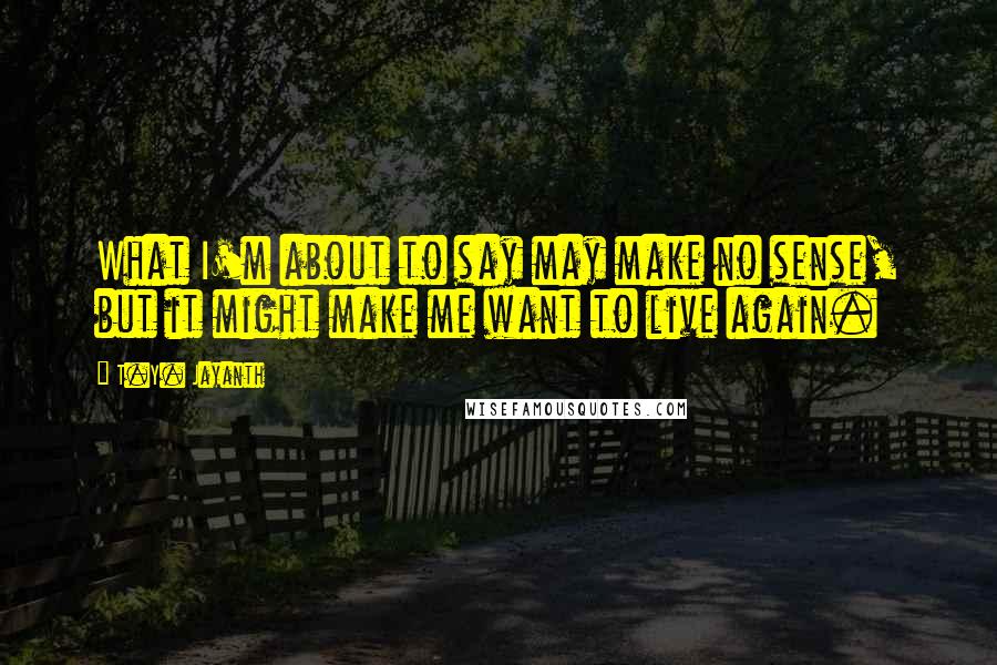 T.Y. Jayanth Quotes: What I'm about to say may make no sense, but it might make me want to live again.