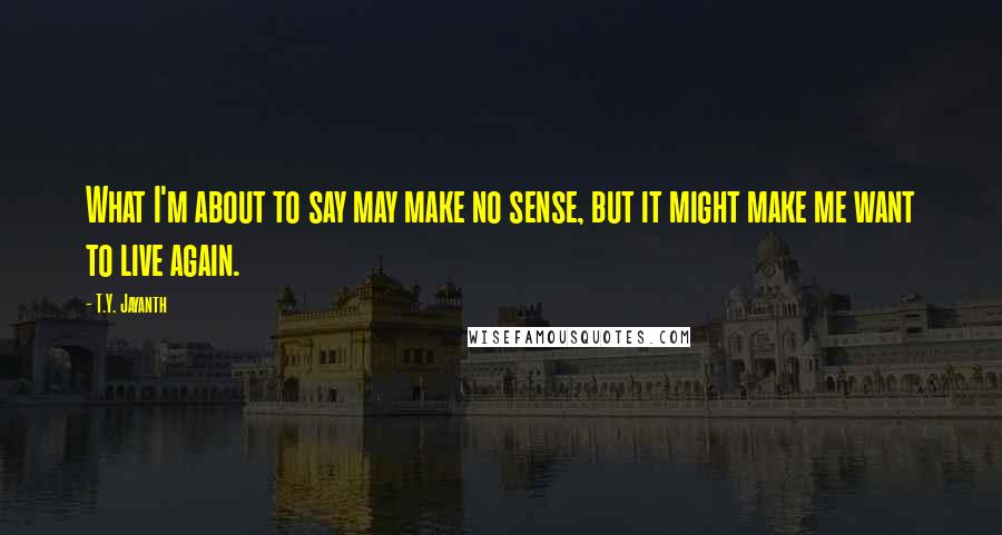 T.Y. Jayanth Quotes: What I'm about to say may make no sense, but it might make me want to live again.