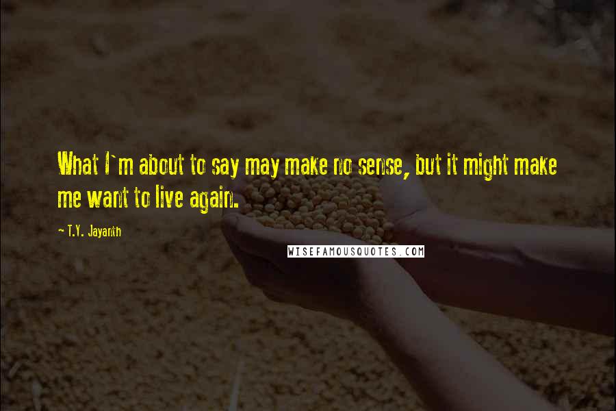 T.Y. Jayanth Quotes: What I'm about to say may make no sense, but it might make me want to live again.