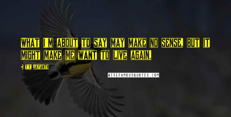 T.Y. Jayanth Quotes: What I'm about to say may make no sense, but it might make me want to live again.