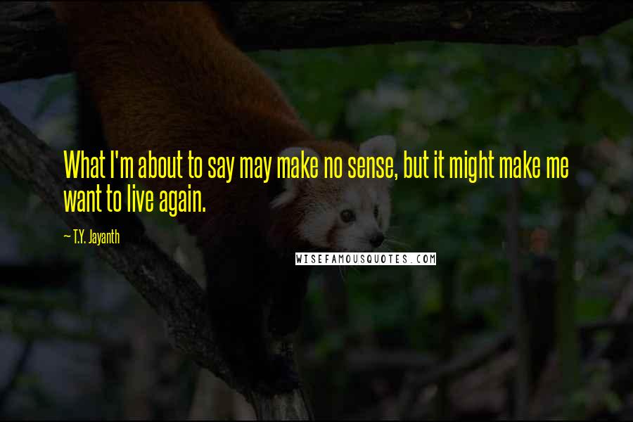 T.Y. Jayanth Quotes: What I'm about to say may make no sense, but it might make me want to live again.