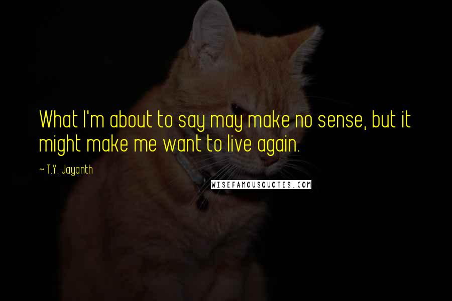 T.Y. Jayanth Quotes: What I'm about to say may make no sense, but it might make me want to live again.