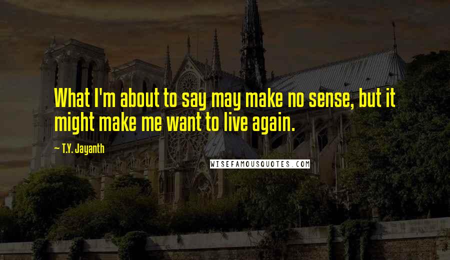 T.Y. Jayanth Quotes: What I'm about to say may make no sense, but it might make me want to live again.