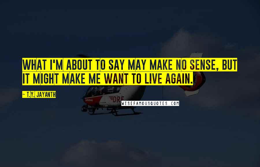 T.Y. Jayanth Quotes: What I'm about to say may make no sense, but it might make me want to live again.