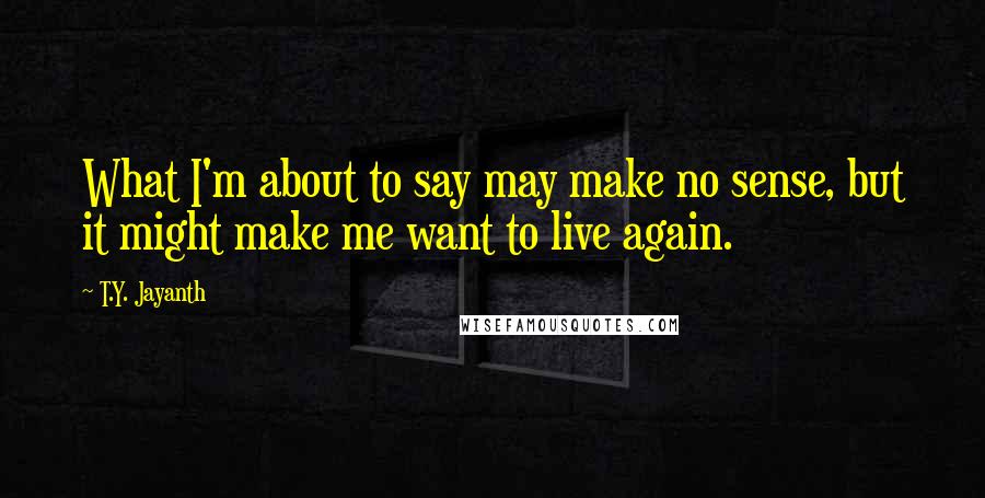 T.Y. Jayanth Quotes: What I'm about to say may make no sense, but it might make me want to live again.