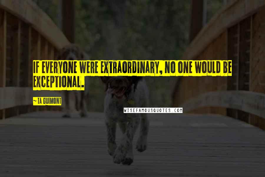 TA Guimont Quotes: If everyone were Extraordinary, no one would be Exceptional.